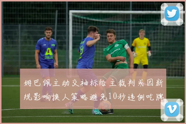 姆巴佩主动交袖标给主裁判或因新规影响换人策略避免10秒违例吃牌
